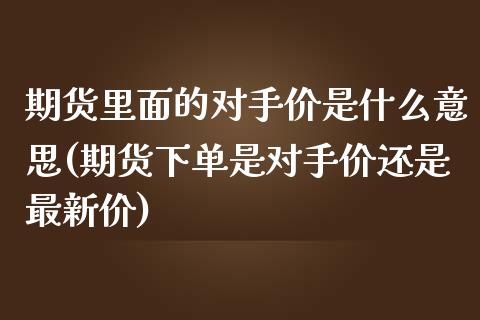 期货里面的对手价是什么意思(期货下单是对手价还是最新价) 期货直播间 第1张-爱新财经 期货里面的对手价是什么意思(期货下单是对手价还是最新价) (https://www.njaxzs.com/) 期货直播间 第1张