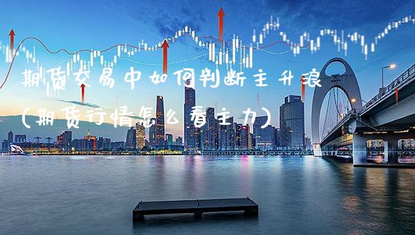 期货交易中如何判断主升浪(期货行情怎么看主力) (https://www.njaxzs.com/) 期货行情 第1张