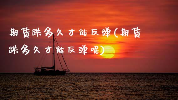 期货跌多久才能反弹(期货跌多久才能反弹呢) (https://www.njaxzs.com/) 期货直播间 第1张