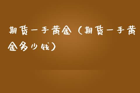 期货一手黄金（期货一手黄金多少钱） (https://www.njaxzs.com/) 黄金期货 第1张