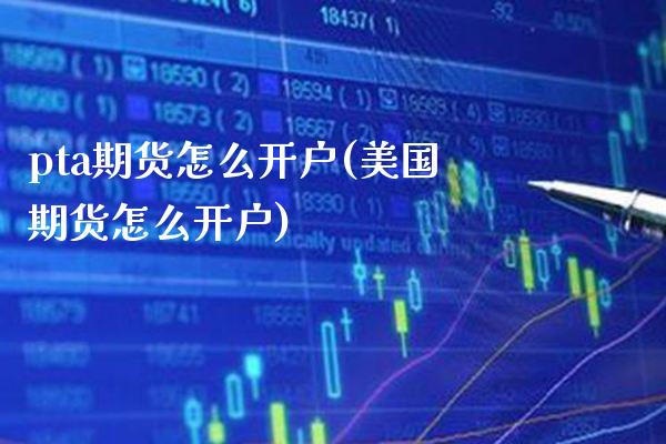 pta期货怎么开户(美国期货怎么开户) (https://www.njaxzs.com/) 期货投资 第1张