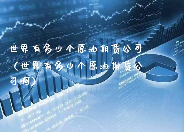 世界有多少个原油期货公司（世界有多少个原油期货公司啊） (https://www.njaxzs.com/) 期货直播间 第1张