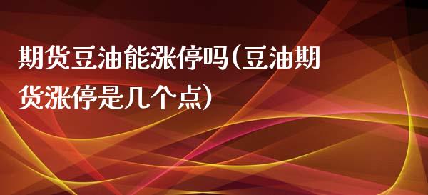 期货豆油能涨停吗(豆油期货涨停是几个点) (https://www.njaxzs.com/) 原油期货 第1张