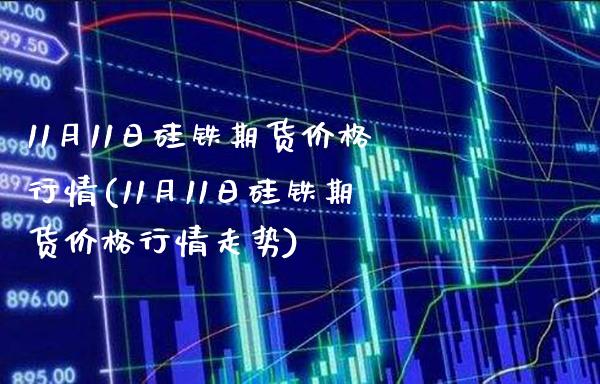11月11日硅铁期货行情(11月11日硅铁期货行情走势) (https://www.njaxzs.com/) 原油期货 第1张