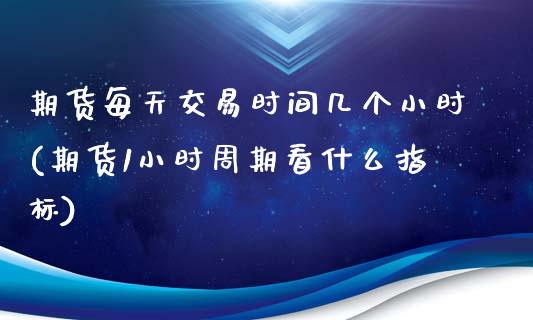 期货每天交易时间几个小时(期货1小时周期看什么指标) (https://www.njaxzs.com/) 期货行情 第1张