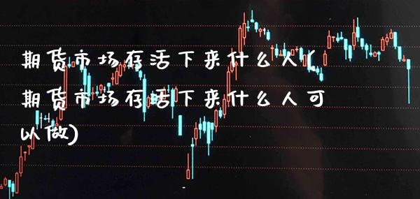 期货市场存活下来什么人(期货市场存活下来什么人可以做) (https://www.njaxzs.com/) 内盘期货 第1张