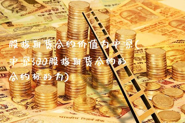 股指期货合约价值为沪深(沪深300股指期货合约的合约标的为) (https://www.njaxzs.com/) 期货投资 第1张