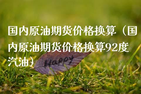 国内原油期货换算（国内原油期货换算92度汽油） (https://www.njaxzs.com/) 内盘期货 第1张