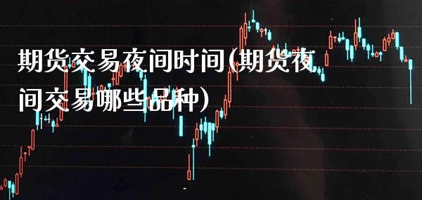 期货交易夜间时间(期货夜间交易哪些品种) (https://www.njaxzs.com/) 期货行情 第1张