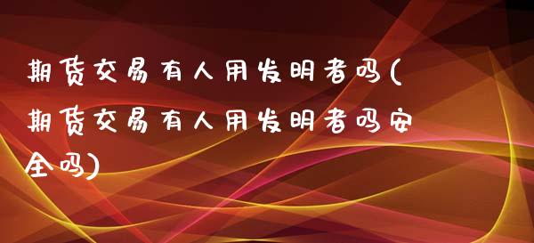 期货交易有人用发明者吗(期货交易有人用发明者吗安全吗) (https://www.njaxzs.com/) 原油期货 第1张