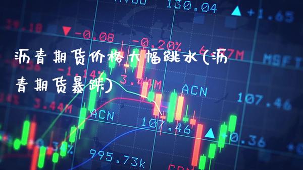 沥青期货大幅跳水(沥青期货暴跌) (https://www.njaxzs.com/) 期货直播间 第1张