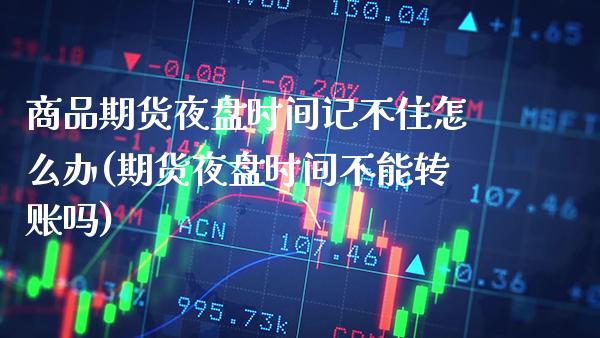 商品期货夜盘时间记不住怎么办(期货夜盘时间不能转账吗) 期货投资 第1张-爱新财经 商品期货夜盘时间记不住怎么办(期货夜盘时间不能转账吗) (https://www.njaxzs.com/) 期货投资 第1张