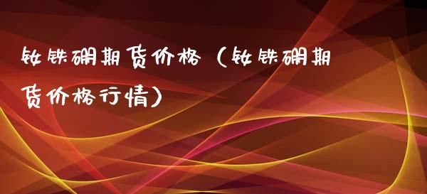 钕铁硼期货（钕铁硼期货行情） (https://www.njaxzs.com/) 期货直播间 第1张