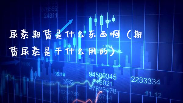 尿素期货是什么东西啊（期货尿素是干什么用的） (https://www.njaxzs.com/) 期货直播间 第1张