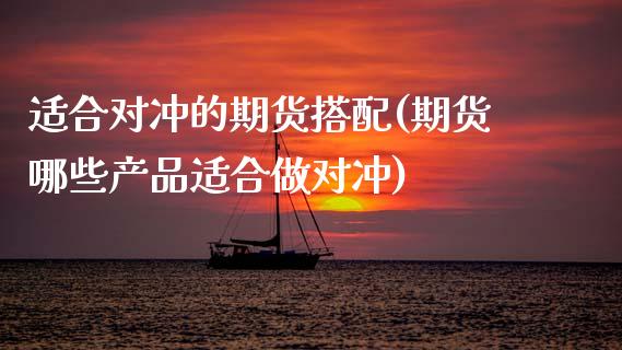 适合对冲的期货搭配(期货哪些产品适合做对冲) (https://www.njaxzs.com/) 内盘期货 第1张
