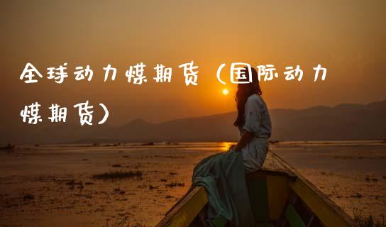 全球动力煤期货（国际动力煤期货） (https://www.njaxzs.com/) 内盘期货 第1张