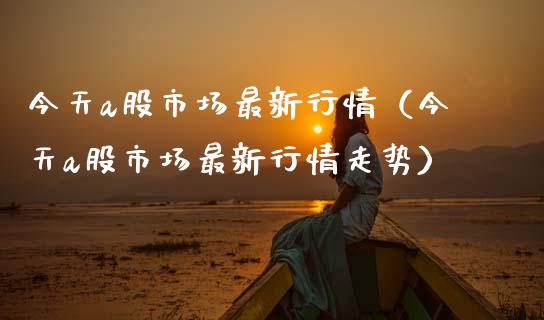 今天a股市场最新行情（今天a股市场最新行情走势） (https://www.njaxzs.com/) 期货行情 第1张