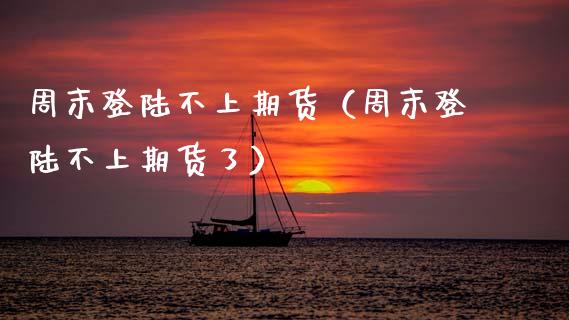 周末不上期货（周末不上期货了） (https://www.njaxzs.com/) 期货开户 第1张