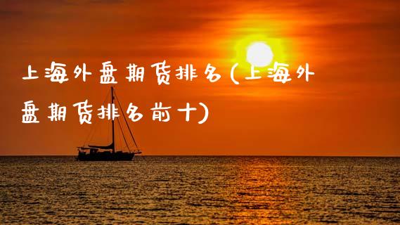 上海外盘期货排名(上海外盘期货排名前十) (https://www.njaxzs.com/) 原油期货 第1张