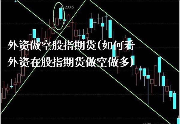 外资做空股指期货(如何看外资在股指期货做空做多) (https://www.njaxzs.com/) 内盘期货 第1张