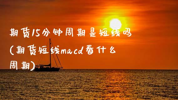 期货15分钟周期是短线吗(期货短线macd看什么周期) (https://www.njaxzs.com/) 黄金期货 第1张