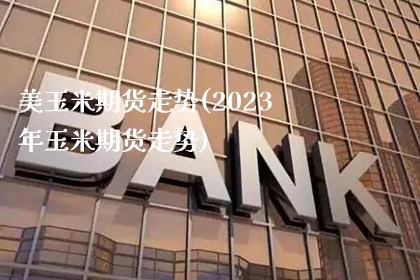美玉米期货走势(2023年玉米期货走势) (https://www.njaxzs.com/) 期货直播间 第1张