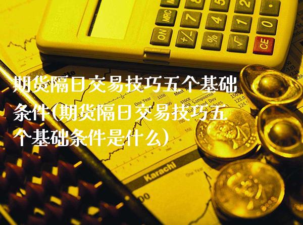 期货隔日交易技巧五个基础条件(期货隔日交易技巧五个基础条件是什么) (https://www.njaxzs.com/) 期货直播间 第1张