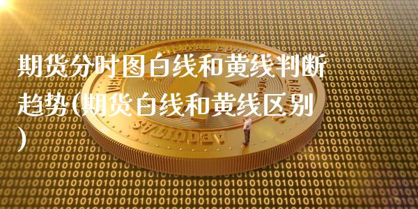 期货分时图白线和黄线判断趋势(期货白线和黄线区别) (https://www.njaxzs.com/) 期货行情 第1张