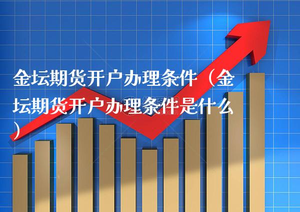 金坛期货开户办理条件（金坛期货开户办理条件是什么） (https://www.njaxzs.com/) 期货直播间 第1张