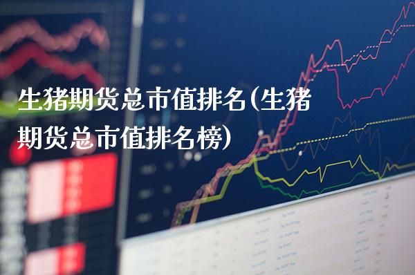 生猪期货总市值排名(生猪期货总市值排名榜) (https://www.njaxzs.com/) 期货直播间 第1张