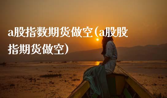 a股指数期货做空(a股股指期货做空) (https://www.njaxzs.com/) 期货直播间 第1张