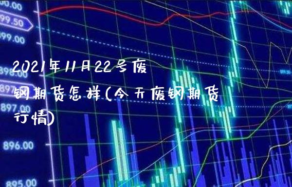2021年11月22号废钢期货怎样(今天废钢期货行情) (https://www.njaxzs.com/) 黄金期货 第1张