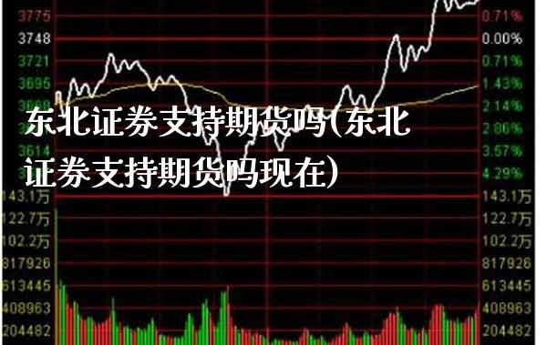 东北证券支持期货吗(东北证券支持期货吗现在) (https://www.njaxzs.com/) 期货直播间 第1张