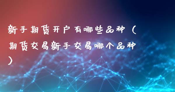 新手期货开户有哪些品种（期货交易新手交易哪个品种） (https://www.njaxzs.com/) 期货直播间 第1张