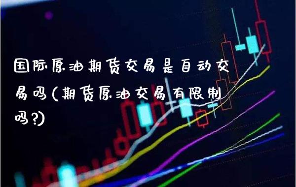国际原油期货交易是自动交易吗(期货原油交易有限制吗?) (https://www.njaxzs.com/) 黄金期货 第1张