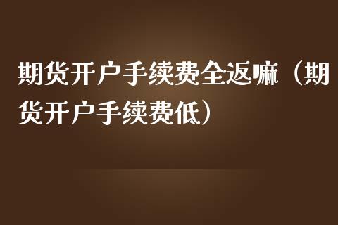 期货开户手续费全返嘛（期货开户手续费低） (https://www.njaxzs.com/) 期货直播间 第1张