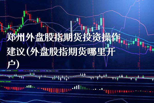 郑州外盘股指期货投资操作建议(外盘股指期货哪里开户) (https://www.njaxzs.com/) 内盘期货 第1张