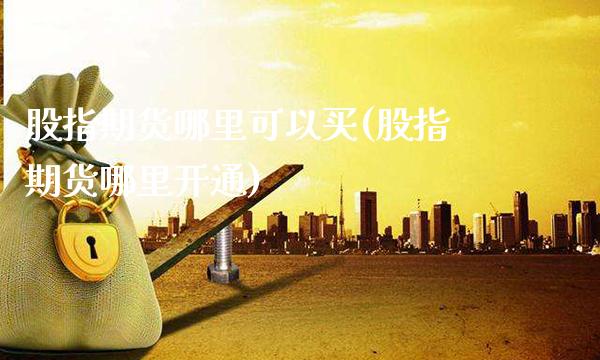 股指期货哪里可以买(股指期货哪里开通) (https://www.njaxzs.com/) 期货开户 第1张