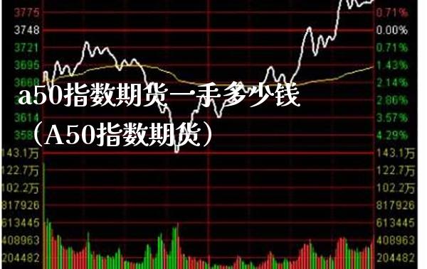a50指数期货一手多少钱（A50指数期货） (https://www.njaxzs.com/) 期货直播间 第1张