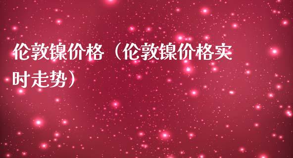 伦敦镍（伦敦镍实时走势） (https://www.njaxzs.com/) 期货直播间 第1张