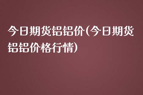 今日期货铝铝价(今日期货铝铝价格行情) (https://www.njaxzs.com/) 期货直播间 第1张
