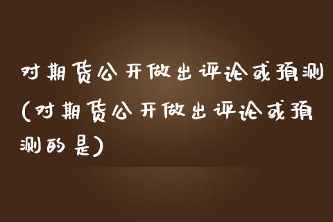 对期货公开做出评论或预测(对期货公开做出评论或预测的是) (https://www.njaxzs.com/) 期货直播间 第1张