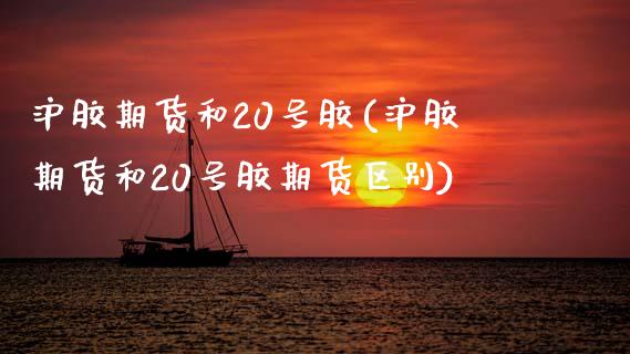 沪胶期货和20号胶(沪胶期货和20号胶期货区别) (https://www.njaxzs.com/) 期货直播间 第1张