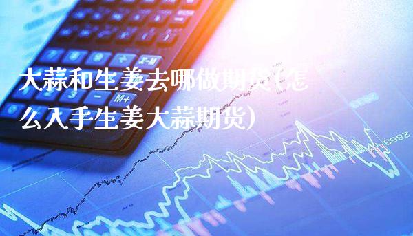 大蒜和生姜去哪做期货(怎么入手生姜大蒜期货) (https://www.njaxzs.com/) 内盘期货 第1张