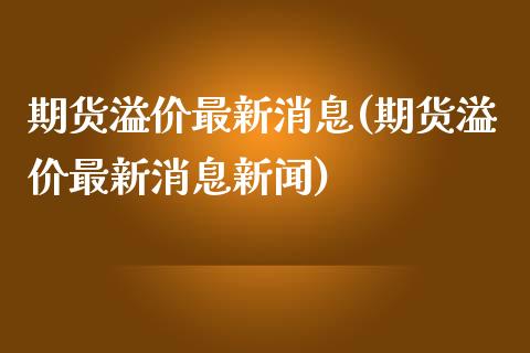 期货溢价最新消息(期货溢价最新消息新闻) (https://www.njaxzs.com/) 期货直播间 第1张