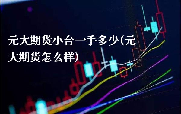 元大期货小台一手多少(元大期货怎么样) (https://www.njaxzs.com/) 期货行情 第1张