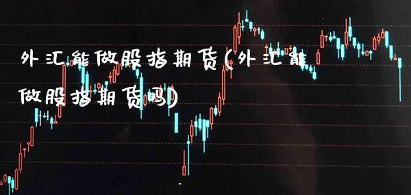 外汇能做股指期货(外汇能做股指期货吗) 期货直播间 第1张-爱新财经 外汇能做股指期货(外汇能做股指期货吗) (https://www.njaxzs.com/) 期货直播间 第1张