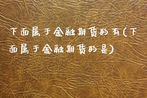 下面属于金融期货的有(下面属于金融期货的是) (https://www.njaxzs.com/) 期货开户 第1张