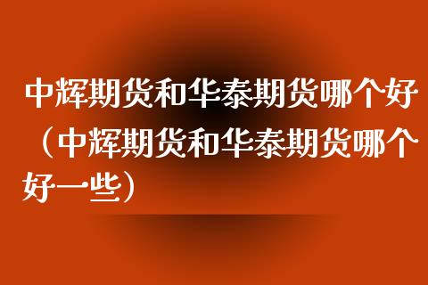 中辉期货和华泰期货哪个好（中辉期货和华泰期货哪个好一些） (https://www.njaxzs.com/) 黄金期货 第1张