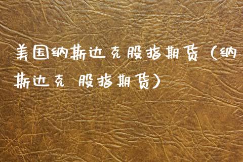 美国纳斯达克股指期货（纳斯达克 股指期货） (https://www.njaxzs.com/) 期货直播间 第1张